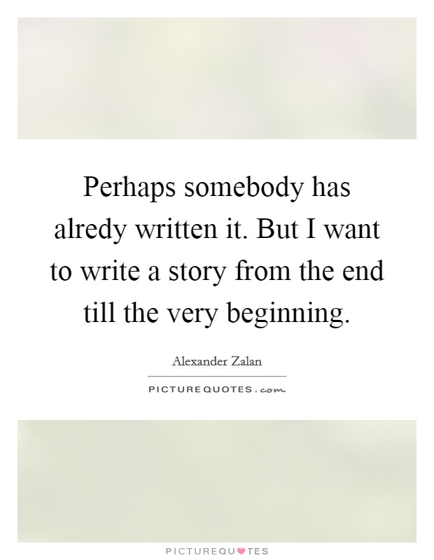 Perhaps somebody has alredy written it. But I want to write a story from the end till the very beginning. Picture Quote #1