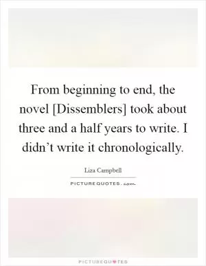From beginning to end, the novel [Dissemblers] took about three and a half years to write. I didn’t write it chronologically Picture Quote #1
