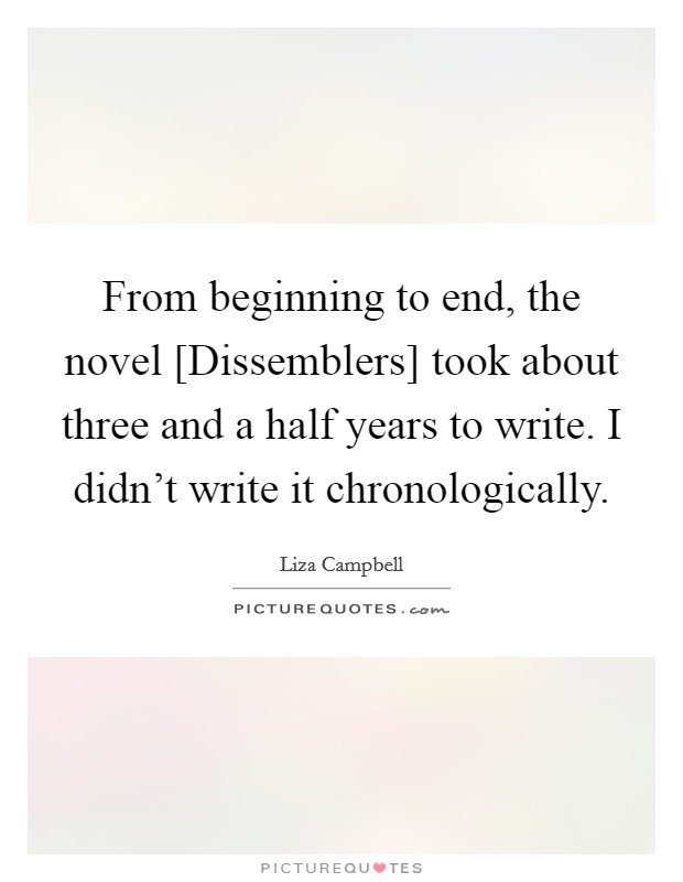 From beginning to end, the novel [Dissemblers] took about three and a half years to write. I didn't write it chronologically. Picture Quote #1