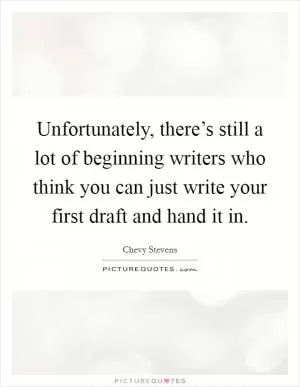 Unfortunately, there’s still a lot of beginning writers who think you can just write your first draft and hand it in Picture Quote #1