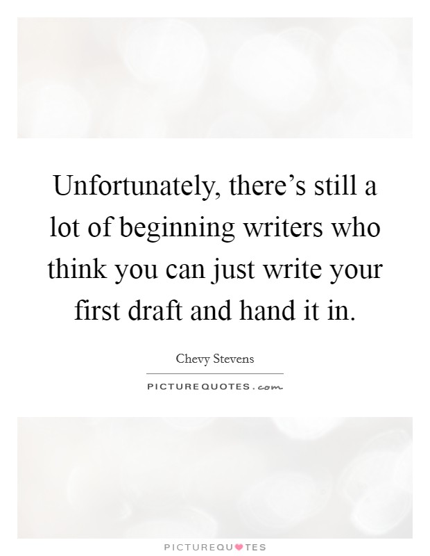 Unfortunately, there's still a lot of beginning writers who think you can just write your first draft and hand it in. Picture Quote #1