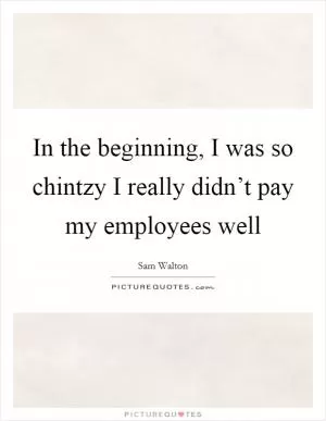 In the beginning, I was so chintzy I really didn’t pay my employees well Picture Quote #1