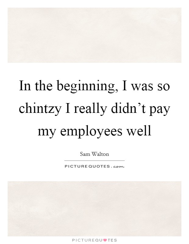 In the beginning, I was so chintzy I really didn't pay my employees well Picture Quote #1