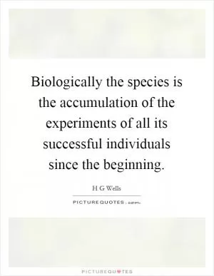 Biologically the species is the accumulation of the experiments of all its successful individuals since the beginning Picture Quote #1
