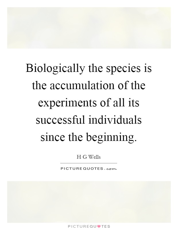 Biologically the species is the accumulation of the experiments of all its successful individuals since the beginning. Picture Quote #1