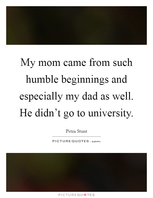 My mom came from such humble beginnings and especially my dad as well. He didn't go to university. Picture Quote #1