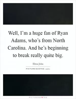 Well, I’m a huge fan of Ryan Adams, who’s from North Carolina. And he’s beginning to break really quite big Picture Quote #1