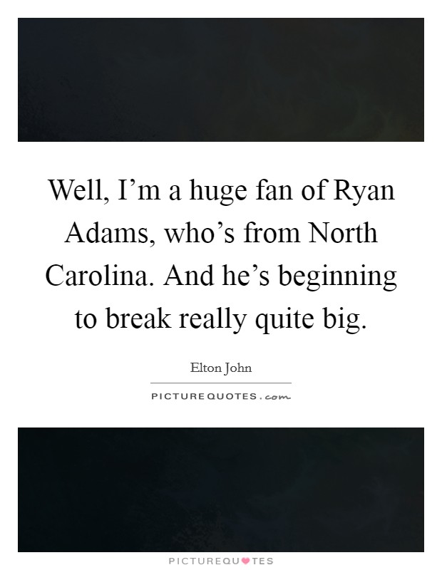 Well, I'm a huge fan of Ryan Adams, who's from North Carolina. And he's beginning to break really quite big. Picture Quote #1