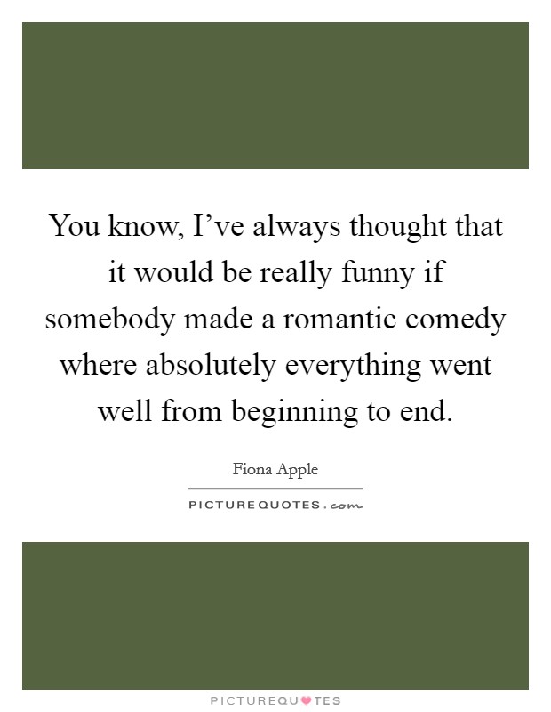 You know, I've always thought that it would be really funny if somebody made a romantic comedy where absolutely everything went well from beginning to end. Picture Quote #1
