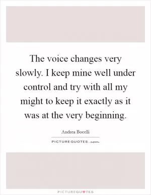 The voice changes very slowly. I keep mine well under control and try with all my might to keep it exactly as it was at the very beginning Picture Quote #1