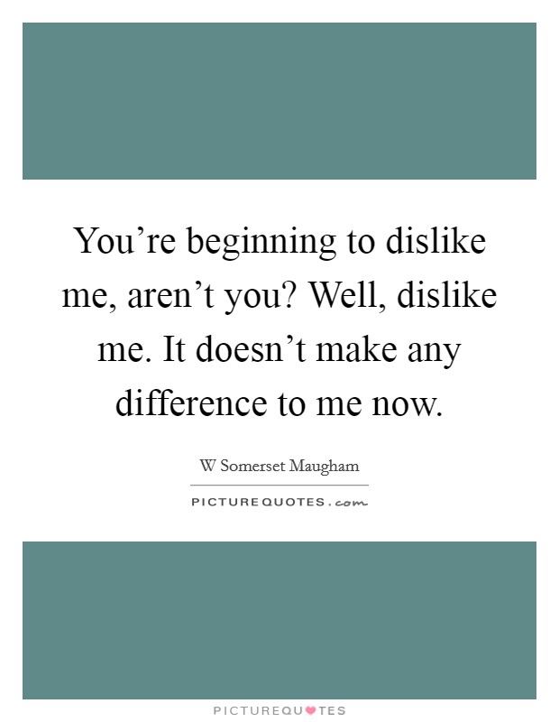 You're beginning to dislike me, aren't you? Well, dislike me. It doesn't make any difference to me now. Picture Quote #1