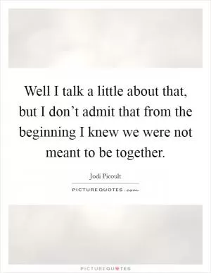 Well I talk a little about that, but I don’t admit that from the beginning I knew we were not meant to be together Picture Quote #1
