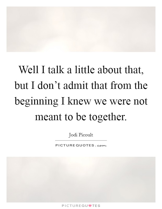 Well I talk a little about that, but I don't admit that from the beginning I knew we were not meant to be together. Picture Quote #1