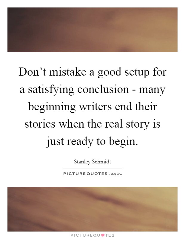 Don't mistake a good setup for a satisfying conclusion - many beginning writers end their stories when the real story is just ready to begin. Picture Quote #1