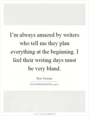 I’m always amazed by writers who tell me they plan everything at the beginning. I feel their writing days must be very bland Picture Quote #1