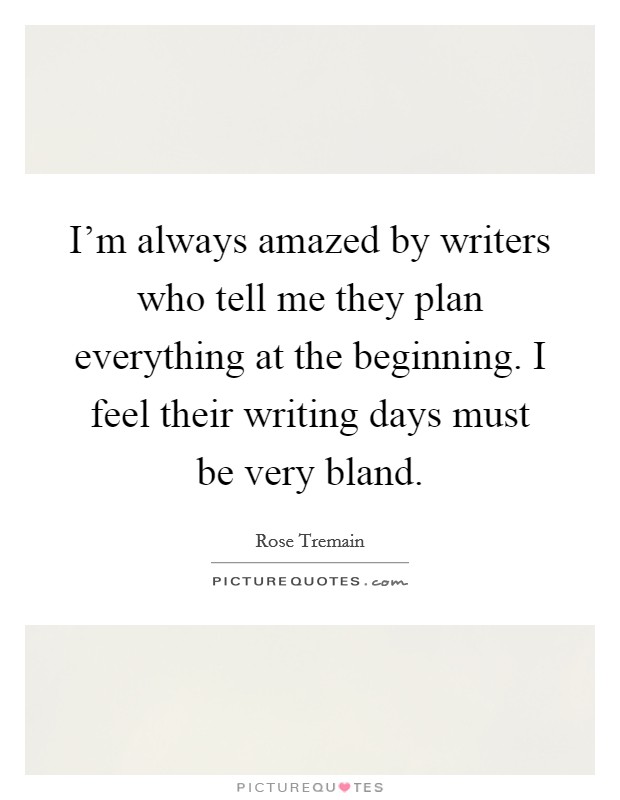 I'm always amazed by writers who tell me they plan everything at the beginning. I feel their writing days must be very bland. Picture Quote #1