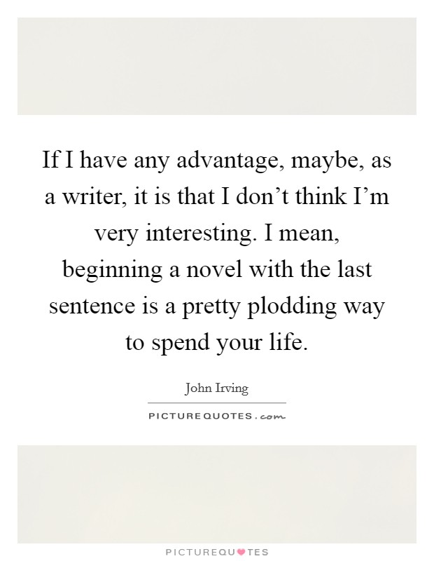 If I have any advantage, maybe, as a writer, it is that I don't think I'm very interesting. I mean, beginning a novel with the last sentence is a pretty plodding way to spend your life. Picture Quote #1
