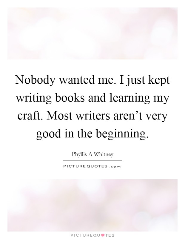 Nobody wanted me. I just kept writing books and learning my craft. Most writers aren't very good in the beginning. Picture Quote #1