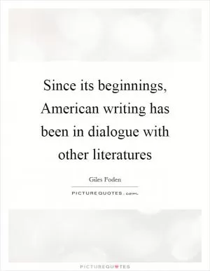 Since its beginnings, American writing has been in dialogue with other literatures Picture Quote #1