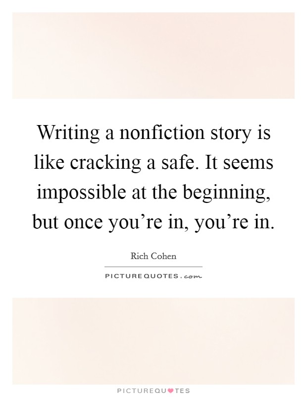 Writing a nonfiction story is like cracking a safe. It seems impossible at the beginning, but once you're in, you're in. Picture Quote #1