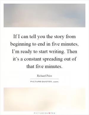 If I can tell you the story from beginning to end in five minutes, I’m ready to start writing. Then it’s a constant spreading out of that five minutes Picture Quote #1