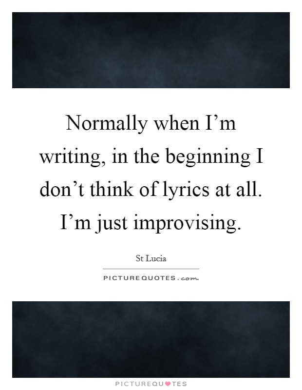 Normally when I'm writing, in the beginning I don't think of lyrics at all. I'm just improvising. Picture Quote #1