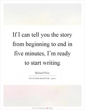 If I can tell you the story from beginning to end in five minutes, I’m ready to start writing Picture Quote #1