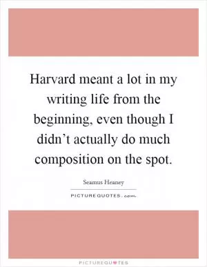 Harvard meant a lot in my writing life from the beginning, even though I didn’t actually do much composition on the spot Picture Quote #1