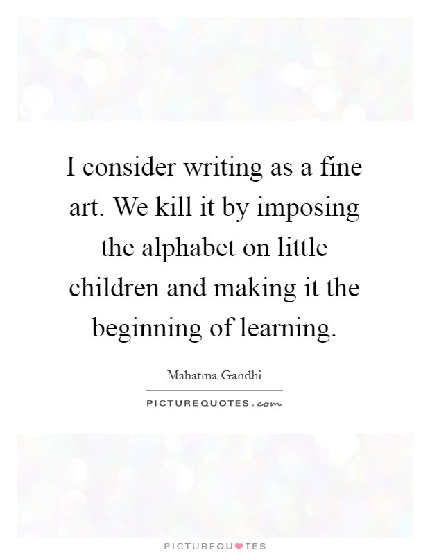 I consider writing as a fine art. We kill it by imposing the alphabet on little children and making it the beginning of learning. Picture Quote #1