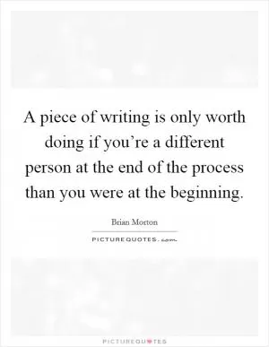 A piece of writing is only worth doing if you’re a different person at the end of the process than you were at the beginning Picture Quote #1
