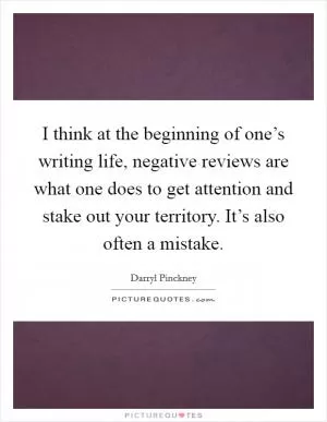 I think at the beginning of one’s writing life, negative reviews are what one does to get attention and stake out your territory. It’s also often a mistake Picture Quote #1