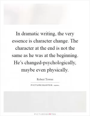 In dramatic writing, the very essence is character change. The character at the end is not the same as he was at the beginning. He’s changed-psychologically, maybe even physically Picture Quote #1