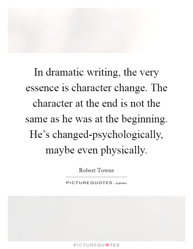 In dramatic writing, the very essence is character change. The character at the end is not the same as he was at the beginning. He's changed-psychologically, maybe even physically. Picture Quote #1