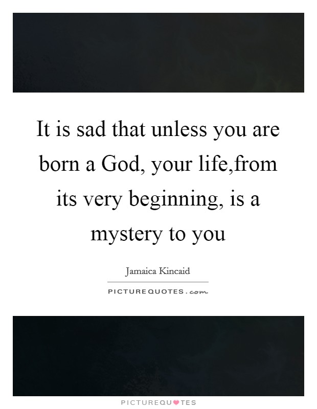 It is sad that unless you are born a God, your life,from its very beginning, is a mystery to you Picture Quote #1
