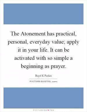 The Atonement has practical, personal, everyday value; apply it in your life. It can be activated with so simple a beginning as prayer Picture Quote #1