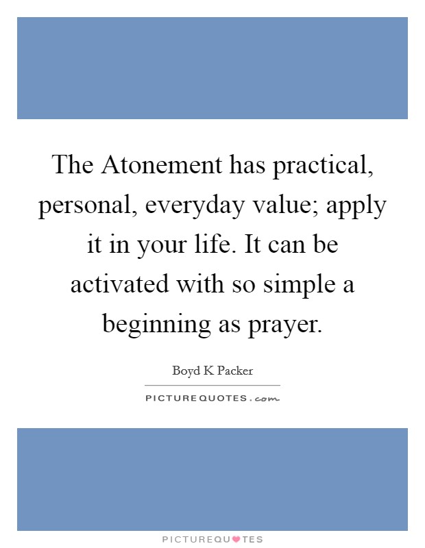 The Atonement has practical, personal, everyday value; apply it in your life. It can be activated with so simple a beginning as prayer. Picture Quote #1