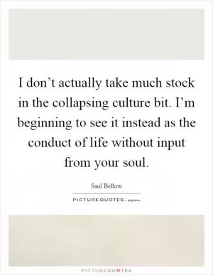 I don’t actually take much stock in the collapsing culture bit. I’m beginning to see it instead as the conduct of life without input from your soul Picture Quote #1
