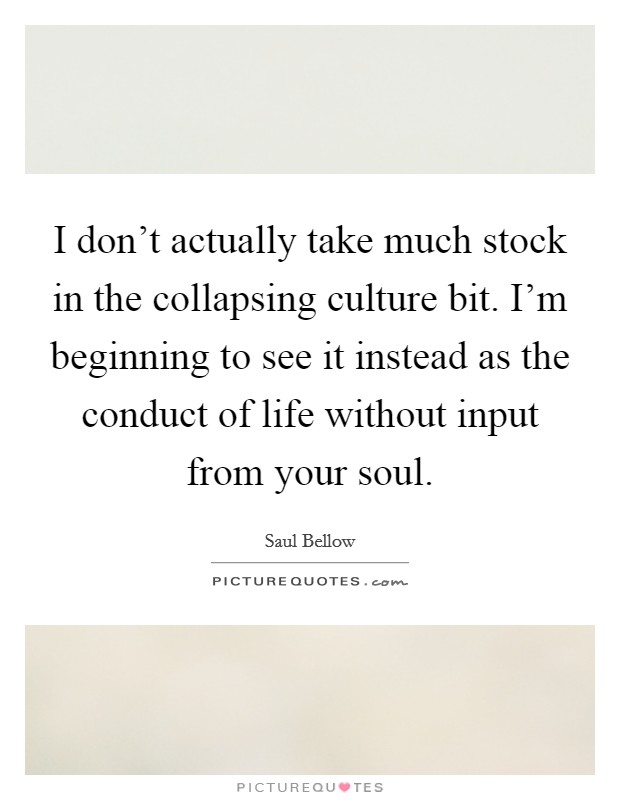 I don't actually take much stock in the collapsing culture bit. I'm beginning to see it instead as the conduct of life without input from your soul. Picture Quote #1
