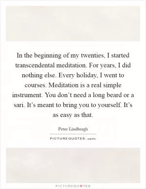 In the beginning of my twenties, I started transcendental meditation. For years, I did nothing else. Every holiday, I went to courses. Meditation is a real simple instrument. You don’t need a long beard or a sari. It’s meant to bring you to yourself. It’s as easy as that Picture Quote #1