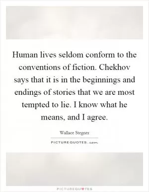 Human lives seldom conform to the conventions of fiction. Chekhov says that it is in the beginnings and endings of stories that we are most tempted to lie. I know what he means, and I agree Picture Quote #1