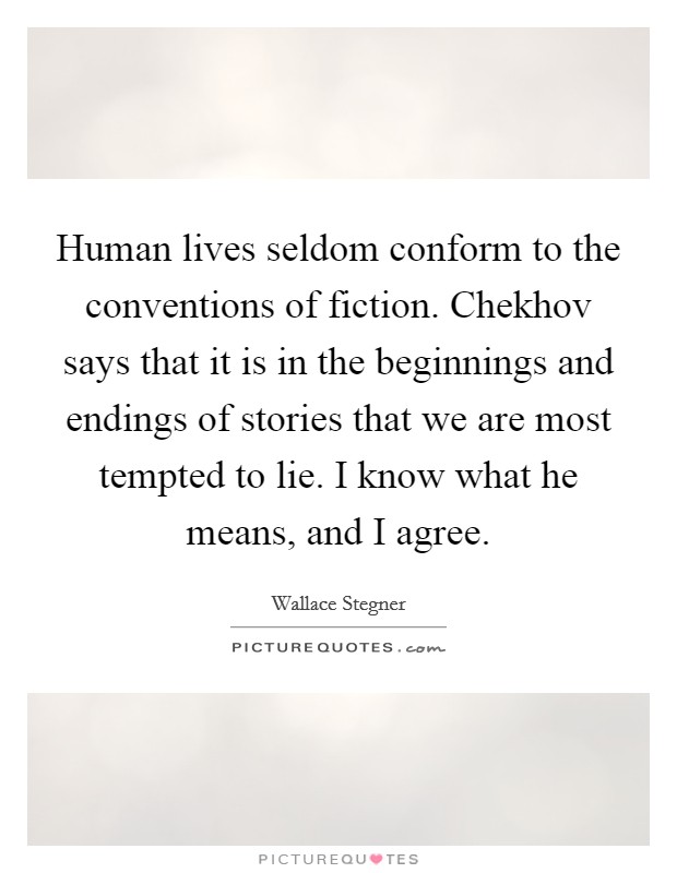 Human lives seldom conform to the conventions of fiction. Chekhov says that it is in the beginnings and endings of stories that we are most tempted to lie. I know what he means, and I agree. Picture Quote #1