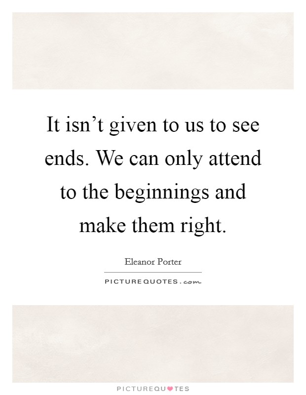 It isn't given to us to see ends. We can only attend to the beginnings and make them right. Picture Quote #1