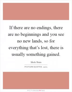 If there are no endings, there are no beginnings and you see no new lands, so for everything that’s lost, there is usually something gained Picture Quote #1