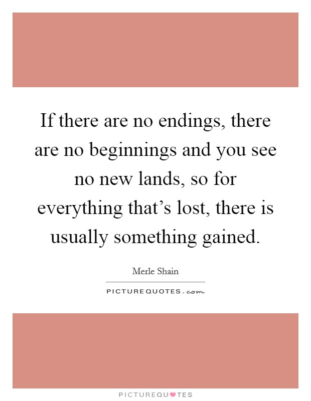 If there are no endings, there are no beginnings and you see no new lands, so for everything that's lost, there is usually something gained. Picture Quote #1