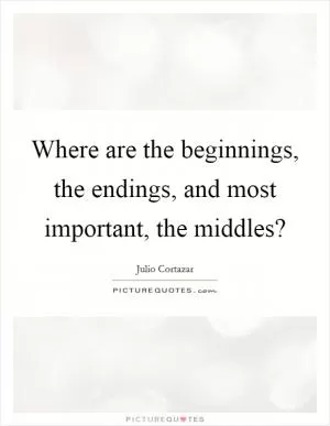 Where are the beginnings, the endings, and most important, the middles? Picture Quote #1
