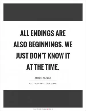 All endings are also beginnings. We just don’t know it at the time Picture Quote #1