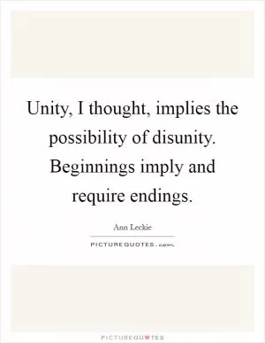 Unity, I thought, implies the possibility of disunity. Beginnings imply and require endings Picture Quote #1
