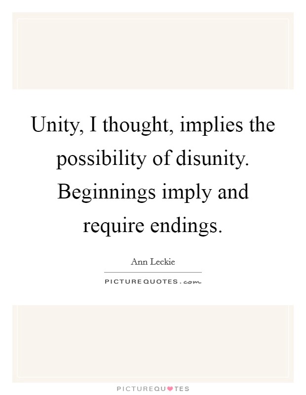 Unity, I thought, implies the possibility of disunity. Beginnings imply and require endings. Picture Quote #1