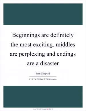 Beginnings are definitely the most exciting, middles are perplexing and endings are a disaster Picture Quote #1