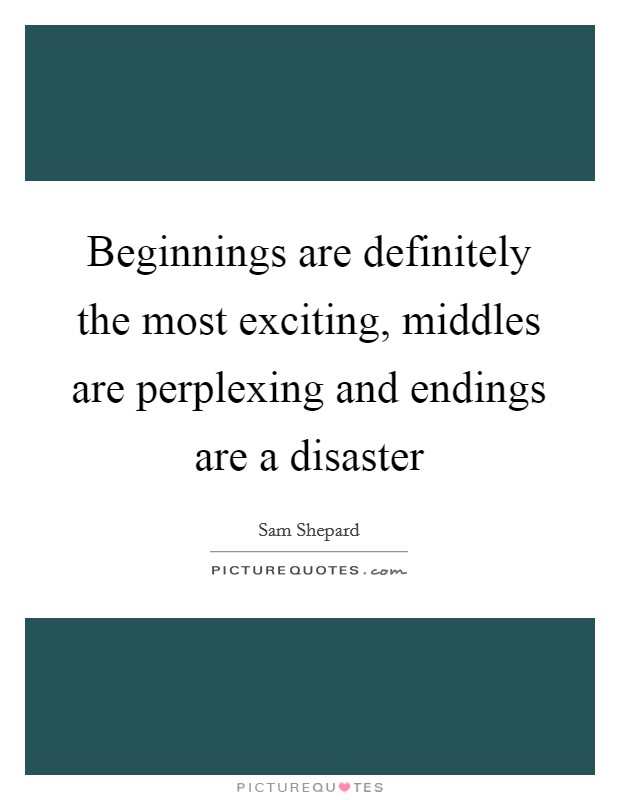Beginnings are definitely the most exciting, middles are perplexing and endings are a disaster Picture Quote #1